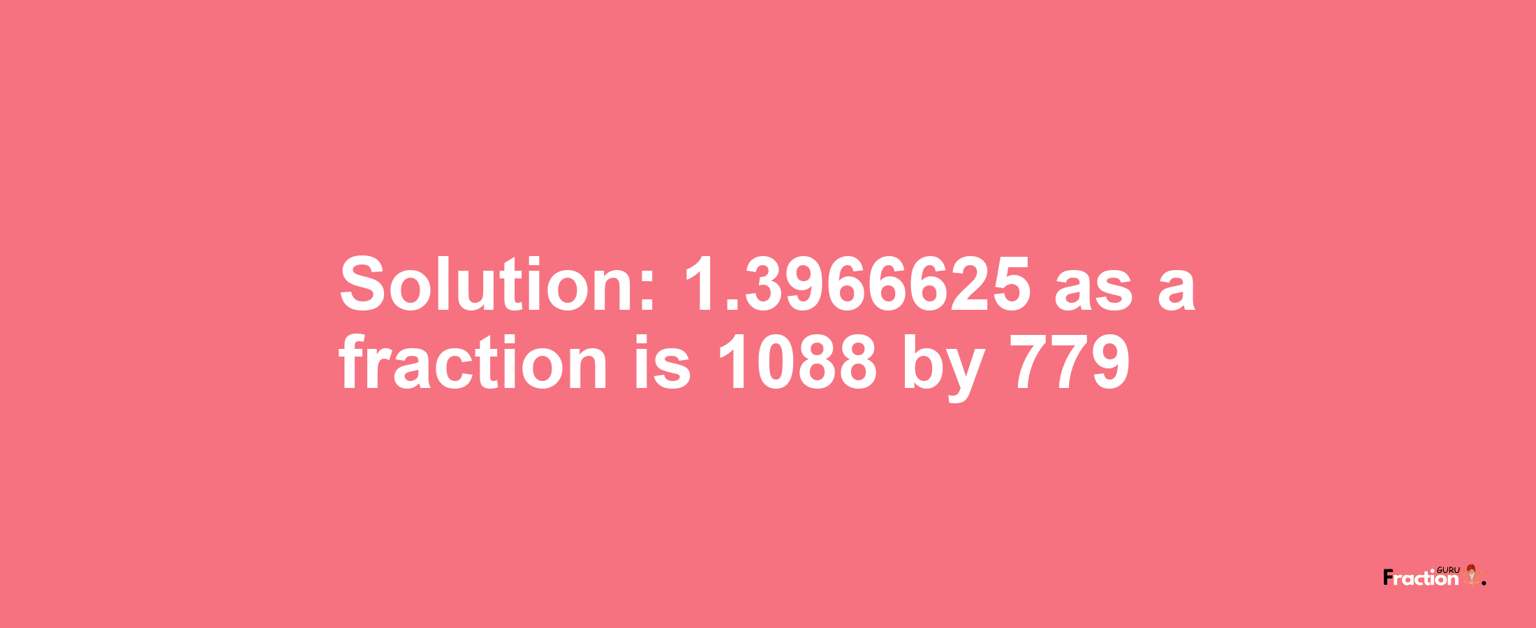 Solution:1.3966625 as a fraction is 1088/779